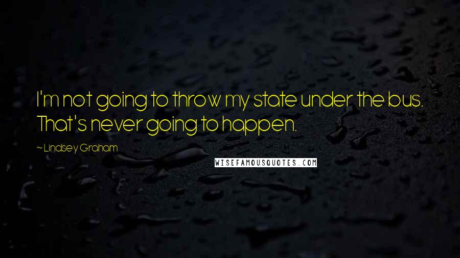 Lindsey Graham Quotes: I'm not going to throw my state under the bus. That's never going to happen.