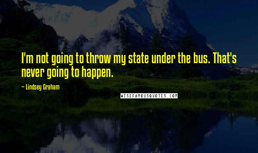 Lindsey Graham Quotes: I'm not going to throw my state under the bus. That's never going to happen.