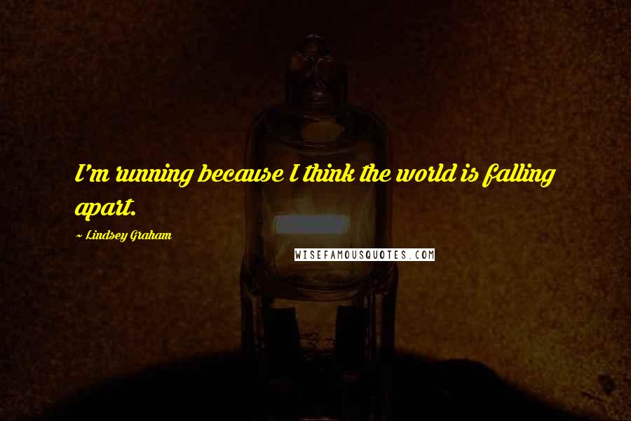 Lindsey Graham Quotes: I'm running because I think the world is falling apart.