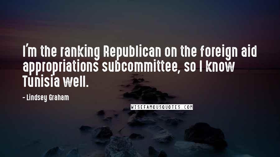 Lindsey Graham Quotes: I'm the ranking Republican on the foreign aid appropriations subcommittee, so I know Tunisia well.