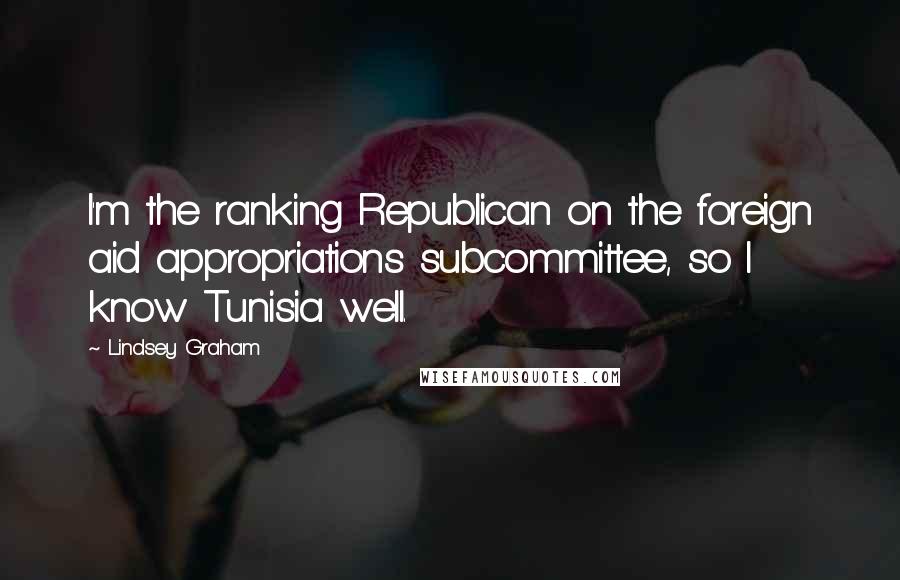 Lindsey Graham Quotes: I'm the ranking Republican on the foreign aid appropriations subcommittee, so I know Tunisia well.