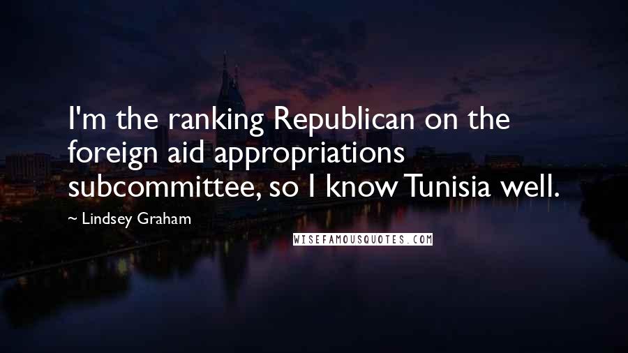 Lindsey Graham Quotes: I'm the ranking Republican on the foreign aid appropriations subcommittee, so I know Tunisia well.