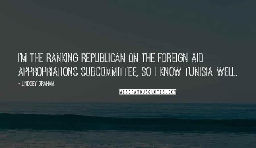 Lindsey Graham Quotes: I'm the ranking Republican on the foreign aid appropriations subcommittee, so I know Tunisia well.