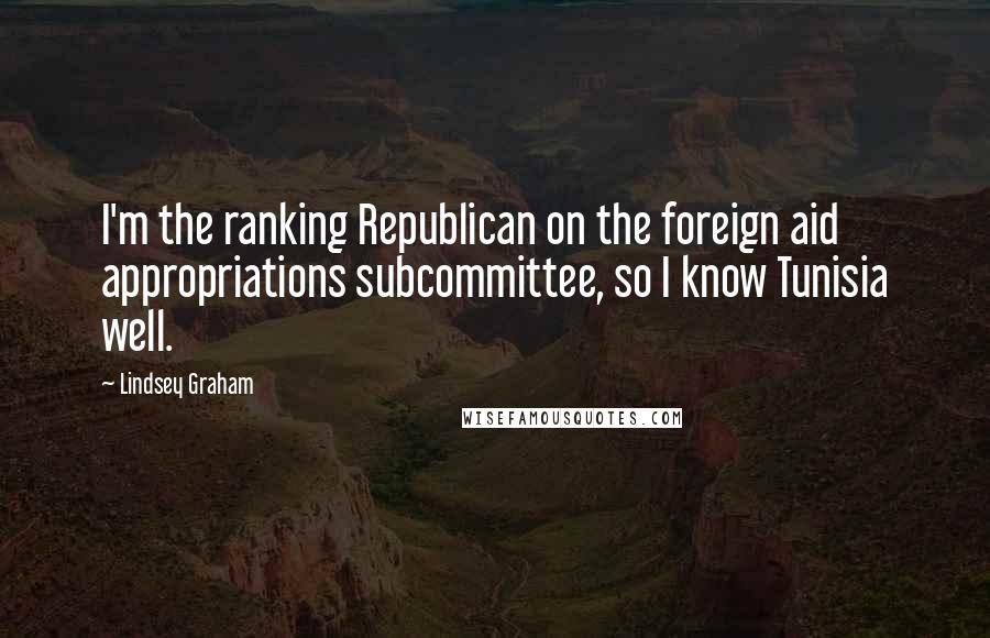 Lindsey Graham Quotes: I'm the ranking Republican on the foreign aid appropriations subcommittee, so I know Tunisia well.