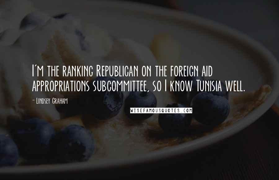 Lindsey Graham Quotes: I'm the ranking Republican on the foreign aid appropriations subcommittee, so I know Tunisia well.