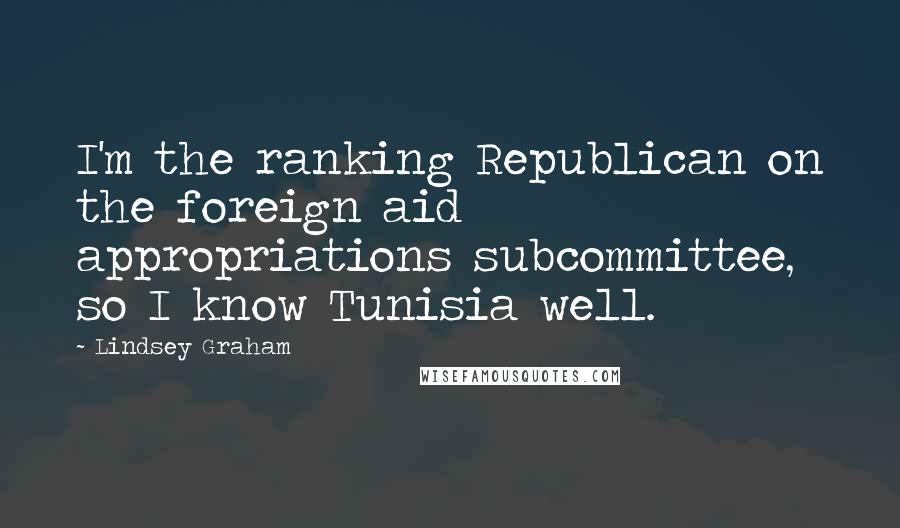 Lindsey Graham Quotes: I'm the ranking Republican on the foreign aid appropriations subcommittee, so I know Tunisia well.