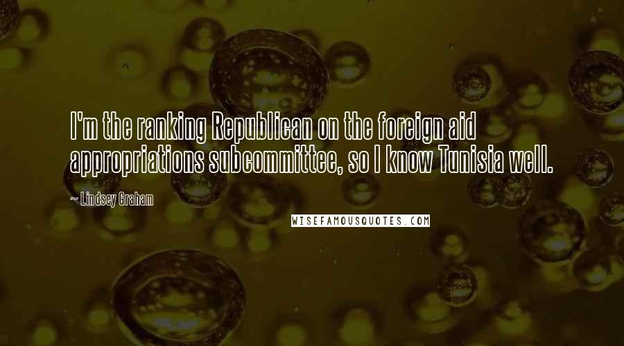 Lindsey Graham Quotes: I'm the ranking Republican on the foreign aid appropriations subcommittee, so I know Tunisia well.