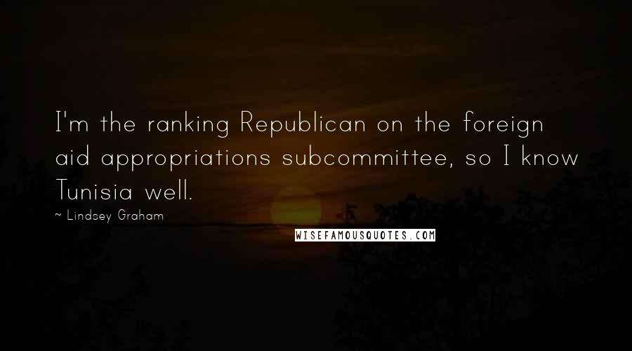 Lindsey Graham Quotes: I'm the ranking Republican on the foreign aid appropriations subcommittee, so I know Tunisia well.