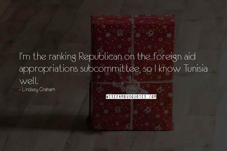 Lindsey Graham Quotes: I'm the ranking Republican on the foreign aid appropriations subcommittee, so I know Tunisia well.