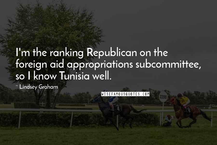Lindsey Graham Quotes: I'm the ranking Republican on the foreign aid appropriations subcommittee, so I know Tunisia well.