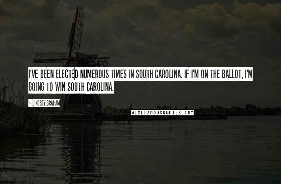 Lindsey Graham Quotes: I've been elected numerous times in South Carolina. If I'm on the ballot, I'm going to win South Carolina.