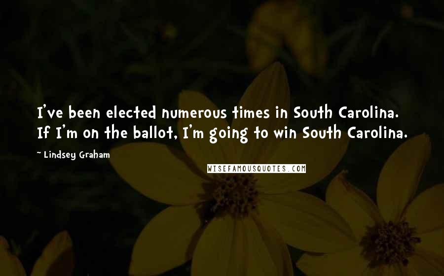 Lindsey Graham Quotes: I've been elected numerous times in South Carolina. If I'm on the ballot, I'm going to win South Carolina.