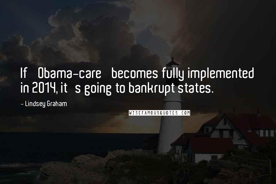 Lindsey Graham Quotes: If 'Obama-care' becomes fully implemented in 2014, it's going to bankrupt states.