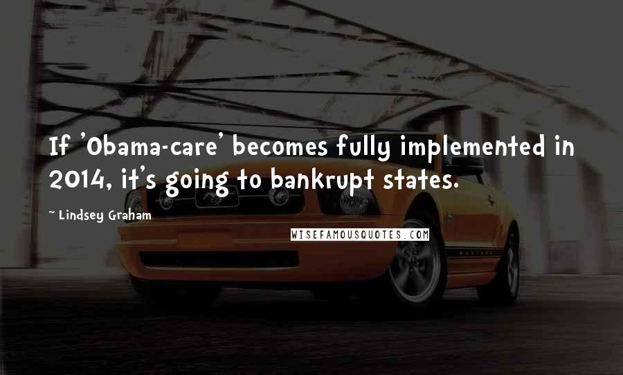 Lindsey Graham Quotes: If 'Obama-care' becomes fully implemented in 2014, it's going to bankrupt states.