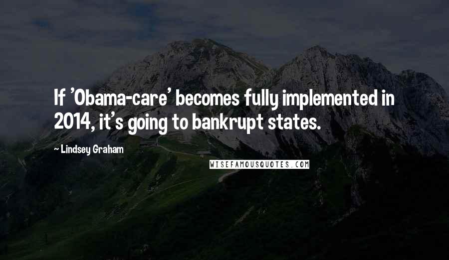 Lindsey Graham Quotes: If 'Obama-care' becomes fully implemented in 2014, it's going to bankrupt states.