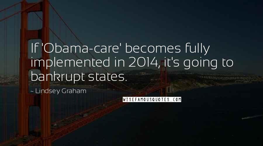 Lindsey Graham Quotes: If 'Obama-care' becomes fully implemented in 2014, it's going to bankrupt states.