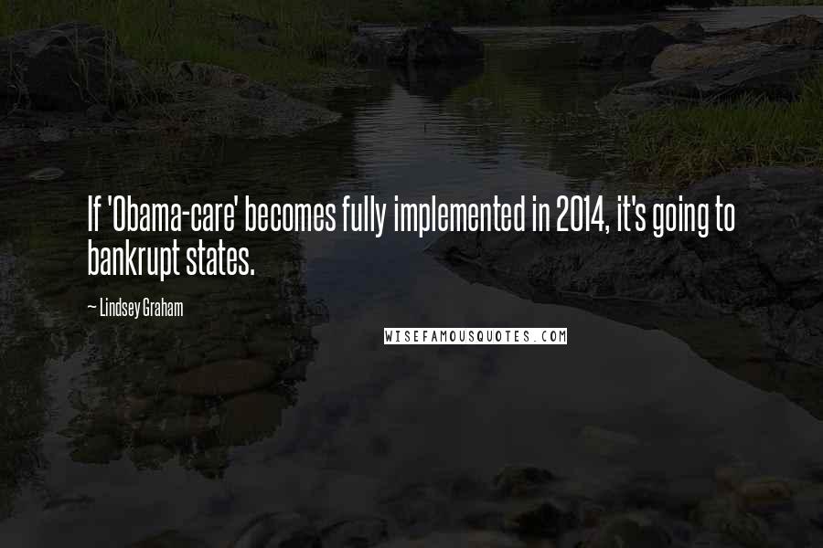 Lindsey Graham Quotes: If 'Obama-care' becomes fully implemented in 2014, it's going to bankrupt states.