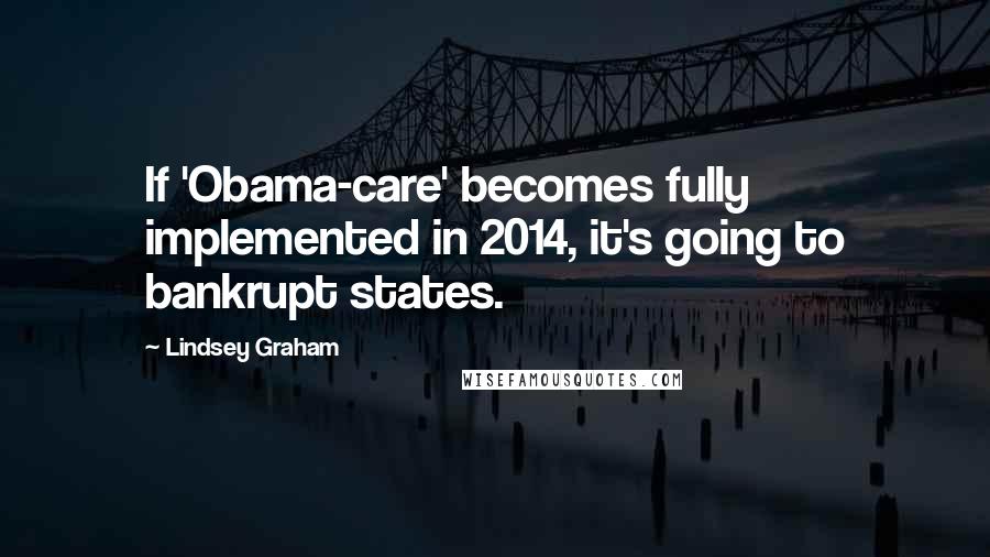 Lindsey Graham Quotes: If 'Obama-care' becomes fully implemented in 2014, it's going to bankrupt states.