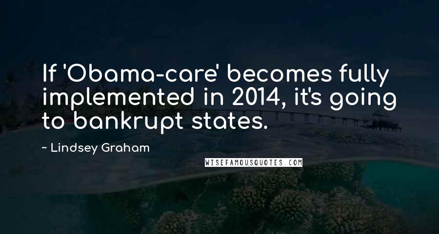 Lindsey Graham Quotes: If 'Obama-care' becomes fully implemented in 2014, it's going to bankrupt states.