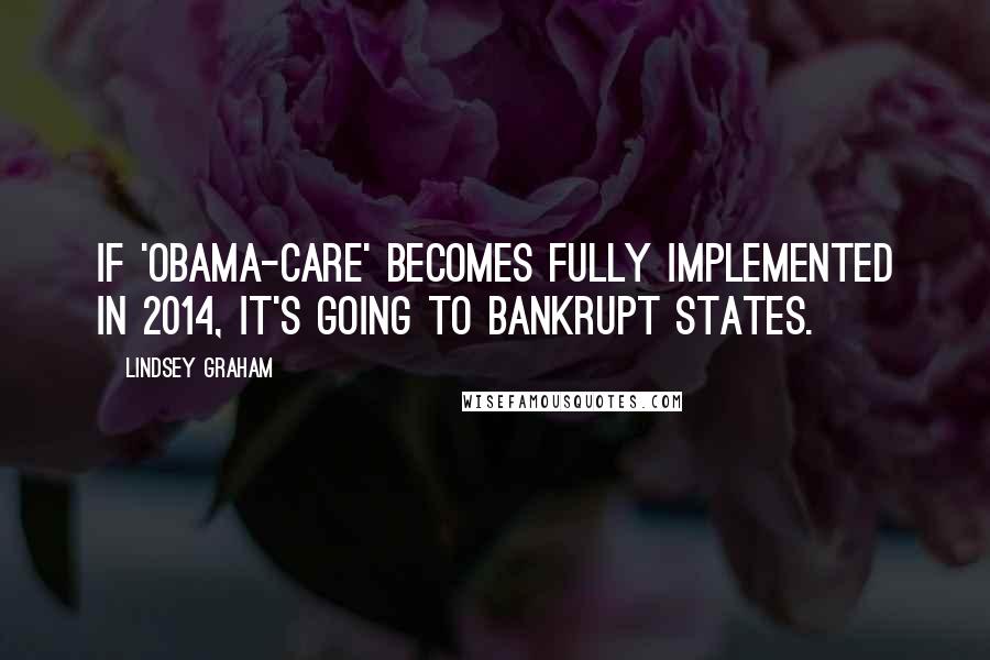 Lindsey Graham Quotes: If 'Obama-care' becomes fully implemented in 2014, it's going to bankrupt states.