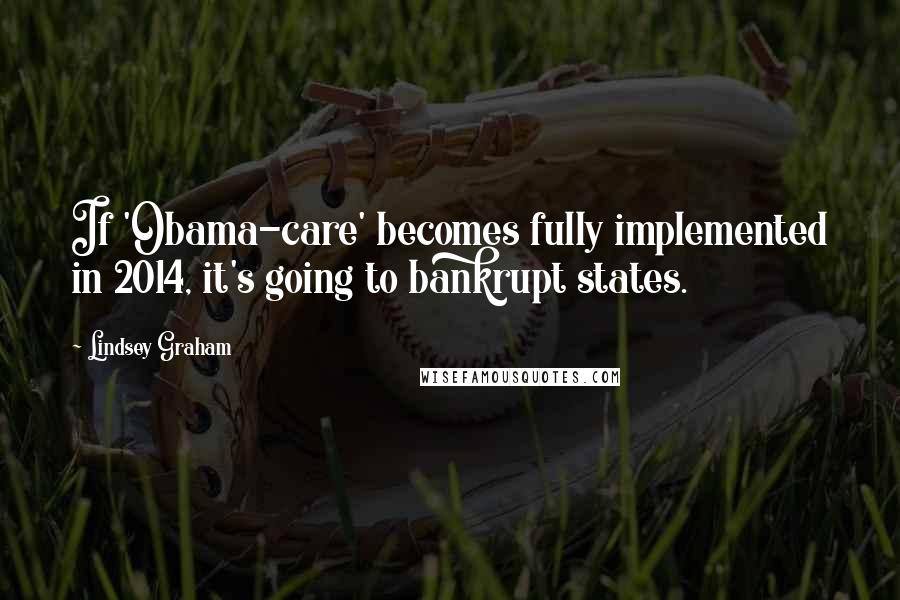 Lindsey Graham Quotes: If 'Obama-care' becomes fully implemented in 2014, it's going to bankrupt states.