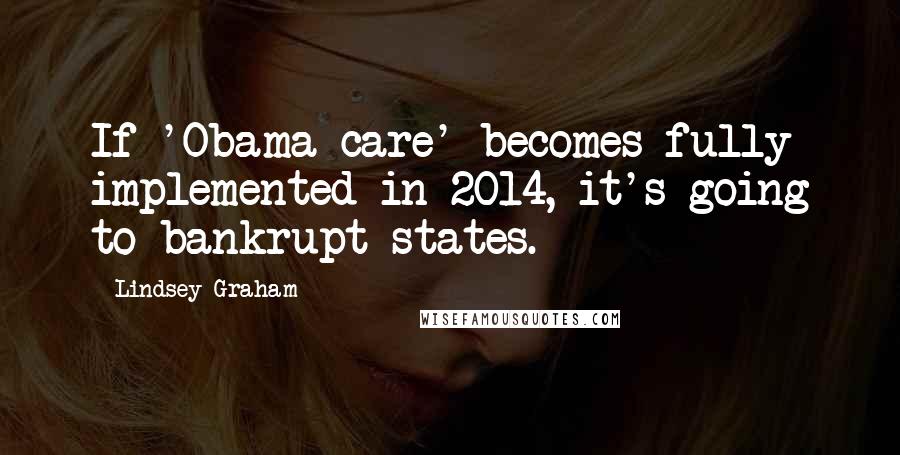 Lindsey Graham Quotes: If 'Obama-care' becomes fully implemented in 2014, it's going to bankrupt states.