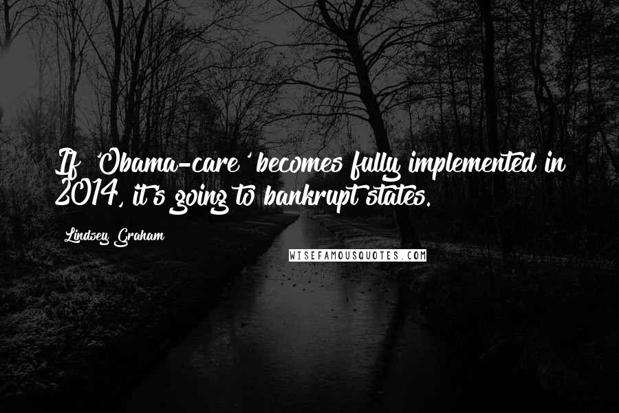 Lindsey Graham Quotes: If 'Obama-care' becomes fully implemented in 2014, it's going to bankrupt states.