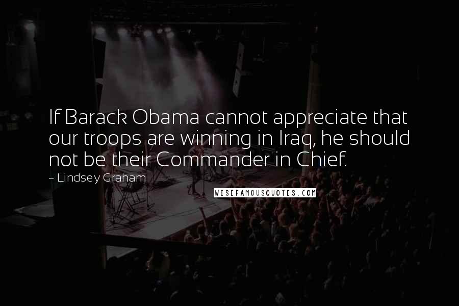 Lindsey Graham Quotes: If Barack Obama cannot appreciate that our troops are winning in Iraq, he should not be their Commander in Chief.
