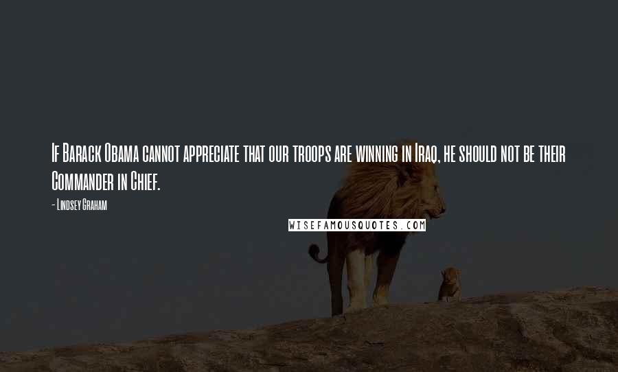Lindsey Graham Quotes: If Barack Obama cannot appreciate that our troops are winning in Iraq, he should not be their Commander in Chief.