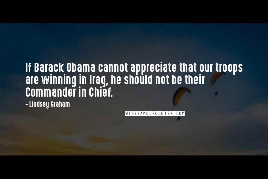 Lindsey Graham Quotes: If Barack Obama cannot appreciate that our troops are winning in Iraq, he should not be their Commander in Chief.