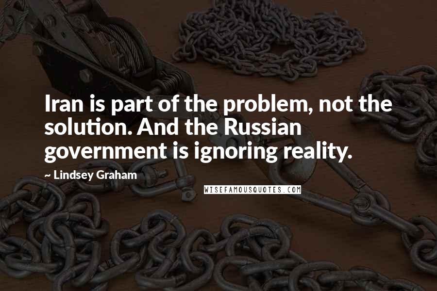 Lindsey Graham Quotes: Iran is part of the problem, not the solution. And the Russian government is ignoring reality.