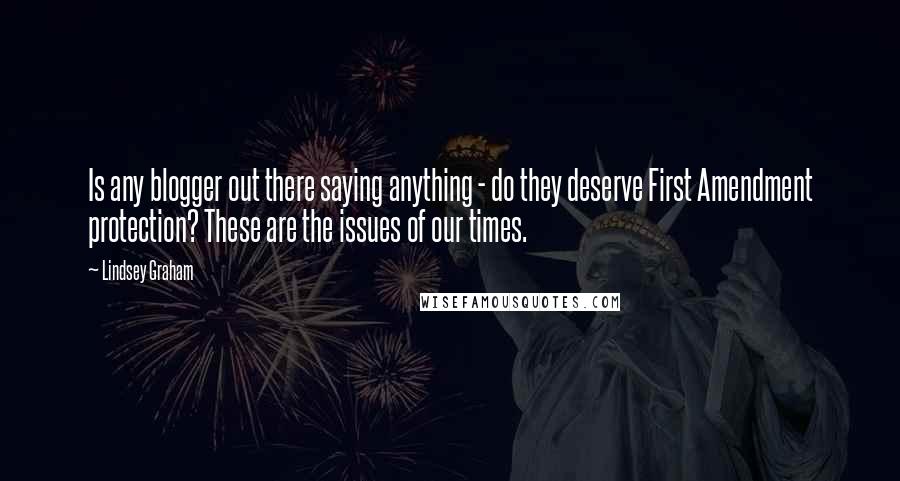 Lindsey Graham Quotes: Is any blogger out there saying anything - do they deserve First Amendment protection? These are the issues of our times.