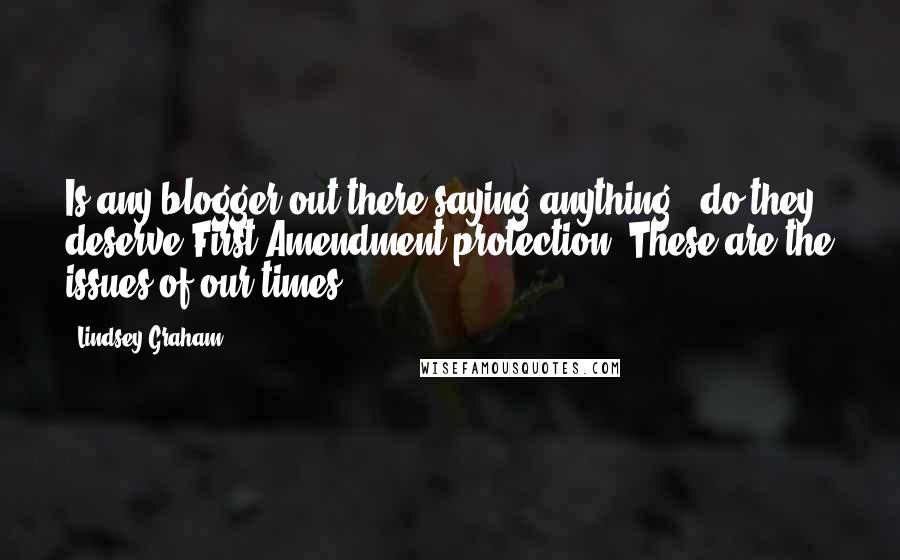 Lindsey Graham Quotes: Is any blogger out there saying anything - do they deserve First Amendment protection? These are the issues of our times.