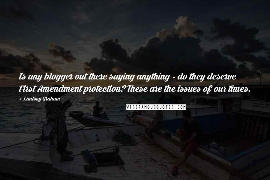 Lindsey Graham Quotes: Is any blogger out there saying anything - do they deserve First Amendment protection? These are the issues of our times.