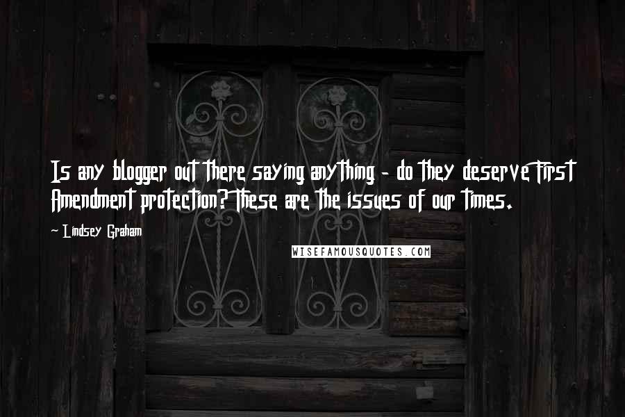 Lindsey Graham Quotes: Is any blogger out there saying anything - do they deserve First Amendment protection? These are the issues of our times.