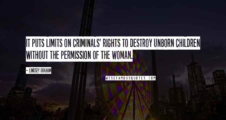 Lindsey Graham Quotes: It puts limits on criminals' rights to destroy unborn children without the permission of the woman.