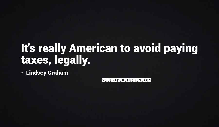 Lindsey Graham Quotes: It's really American to avoid paying taxes, legally.