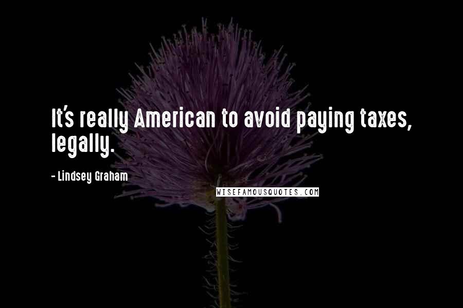 Lindsey Graham Quotes: It's really American to avoid paying taxes, legally.