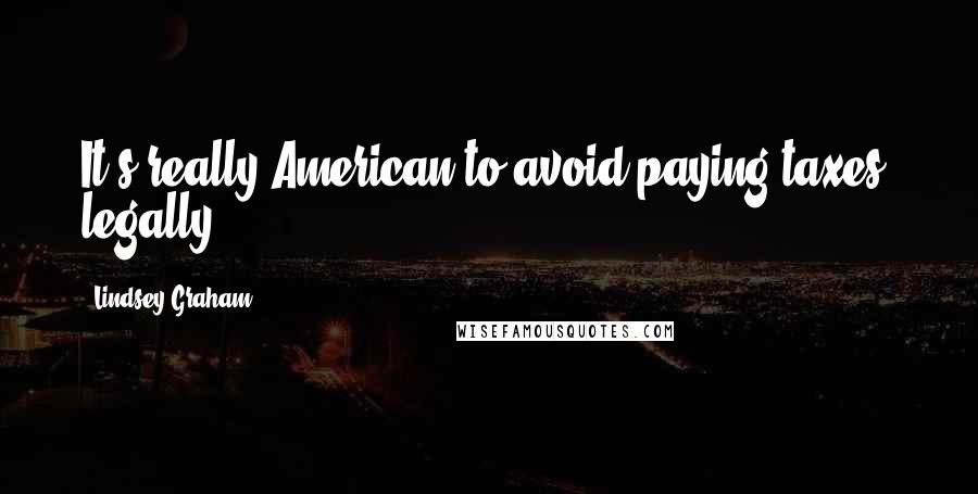 Lindsey Graham Quotes: It's really American to avoid paying taxes, legally.