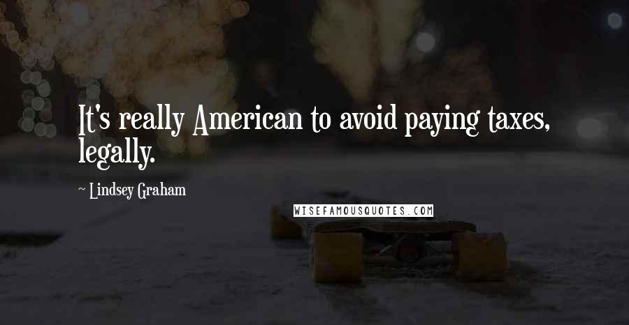 Lindsey Graham Quotes: It's really American to avoid paying taxes, legally.