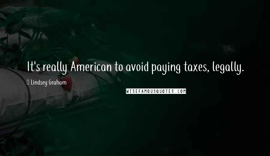 Lindsey Graham Quotes: It's really American to avoid paying taxes, legally.