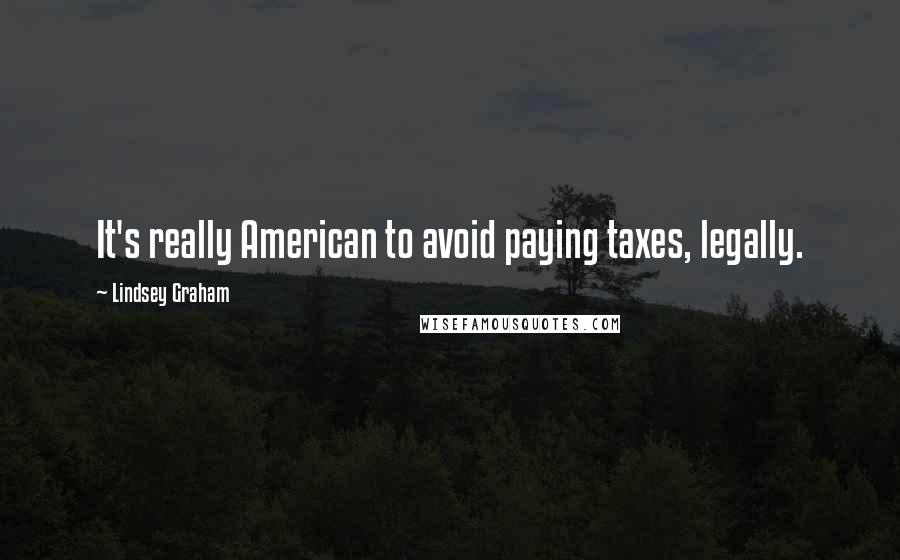 Lindsey Graham Quotes: It's really American to avoid paying taxes, legally.