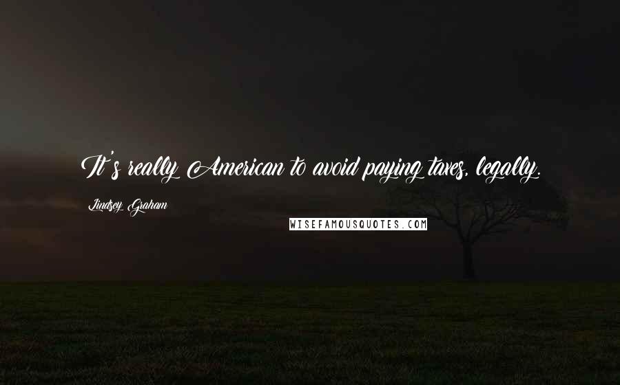 Lindsey Graham Quotes: It's really American to avoid paying taxes, legally.