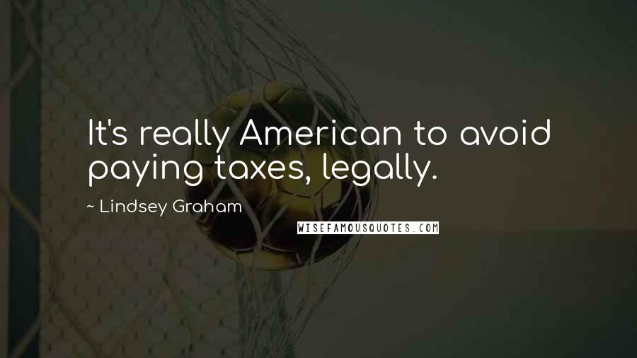 Lindsey Graham Quotes: It's really American to avoid paying taxes, legally.