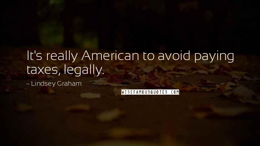 Lindsey Graham Quotes: It's really American to avoid paying taxes, legally.