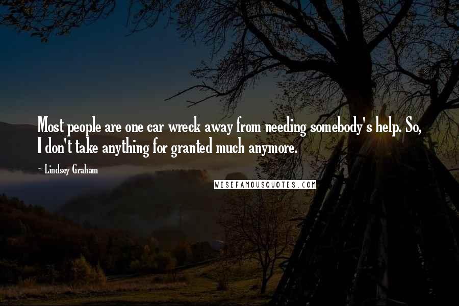 Lindsey Graham Quotes: Most people are one car wreck away from needing somebody's help. So, I don't take anything for granted much anymore.