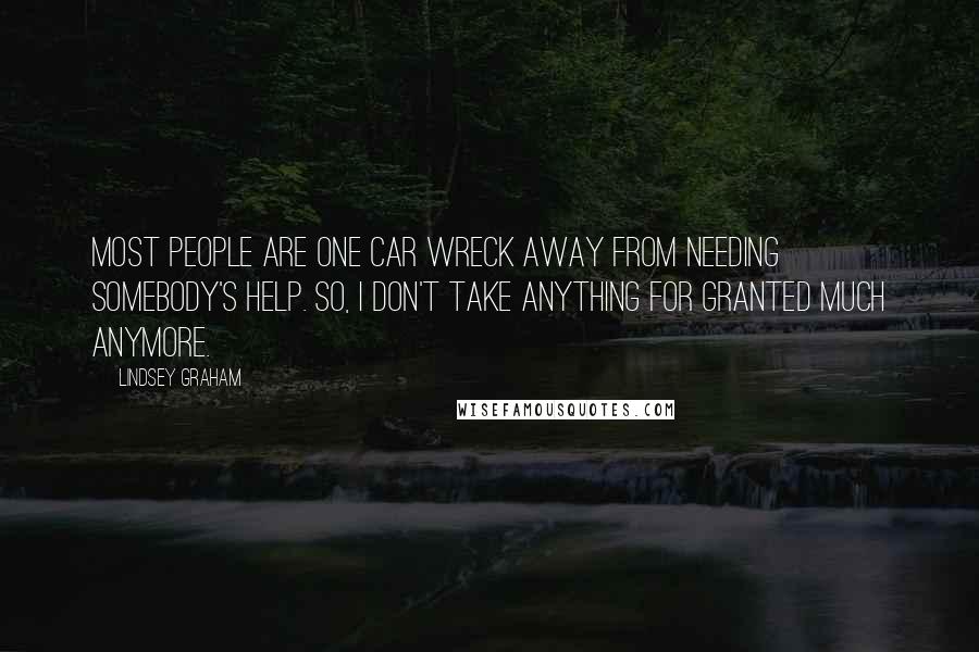 Lindsey Graham Quotes: Most people are one car wreck away from needing somebody's help. So, I don't take anything for granted much anymore.