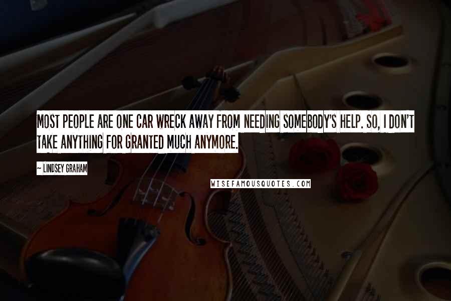 Lindsey Graham Quotes: Most people are one car wreck away from needing somebody's help. So, I don't take anything for granted much anymore.