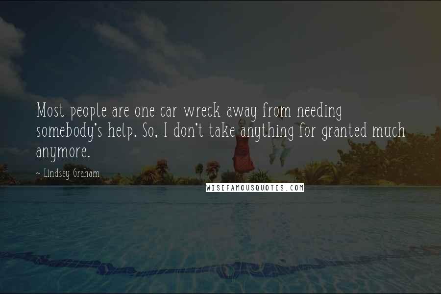 Lindsey Graham Quotes: Most people are one car wreck away from needing somebody's help. So, I don't take anything for granted much anymore.