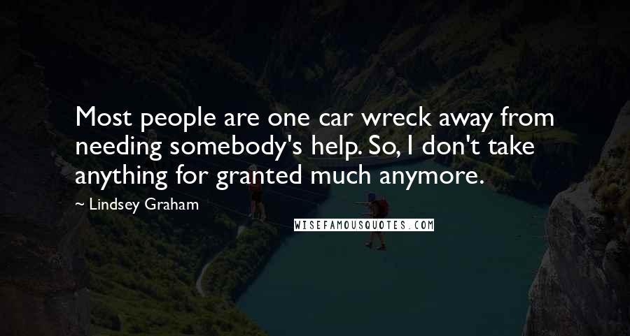 Lindsey Graham Quotes: Most people are one car wreck away from needing somebody's help. So, I don't take anything for granted much anymore.